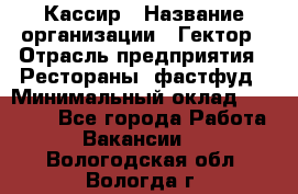 Кассир › Название организации ­ Гектор › Отрасль предприятия ­ Рестораны, фастфуд › Минимальный оклад ­ 13 000 - Все города Работа » Вакансии   . Вологодская обл.,Вологда г.